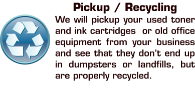 Pickup / Recycling We will pickup your used toner and ink cartridges  or old office equipment from your business and see that they don’t end up in dumpsters or landfills, but are properly recycled.